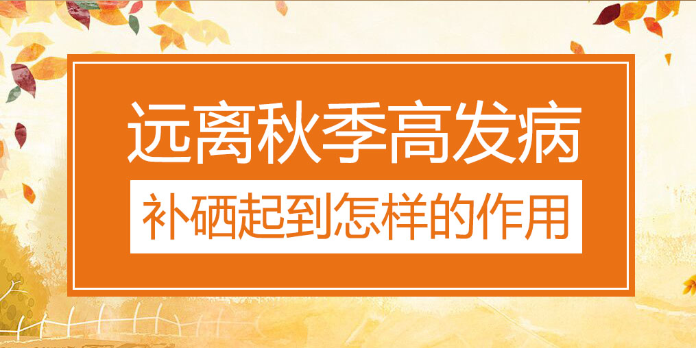 遠(yuǎn)離秋季三大高發(fā)病，補(bǔ)硒起到怎樣的作用？